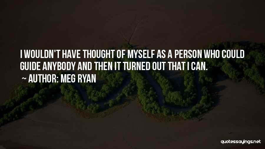 Meg Ryan Quotes: I Wouldn't Have Thought Of Myself As A Person Who Could Guide Anybody And Then It Turned Out That I