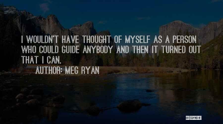 Meg Ryan Quotes: I Wouldn't Have Thought Of Myself As A Person Who Could Guide Anybody And Then It Turned Out That I
