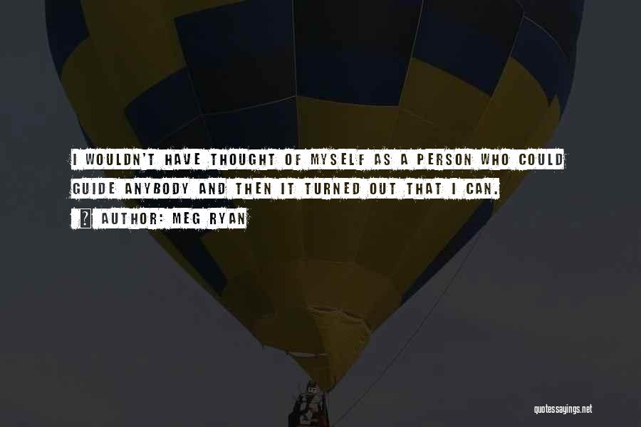 Meg Ryan Quotes: I Wouldn't Have Thought Of Myself As A Person Who Could Guide Anybody And Then It Turned Out That I