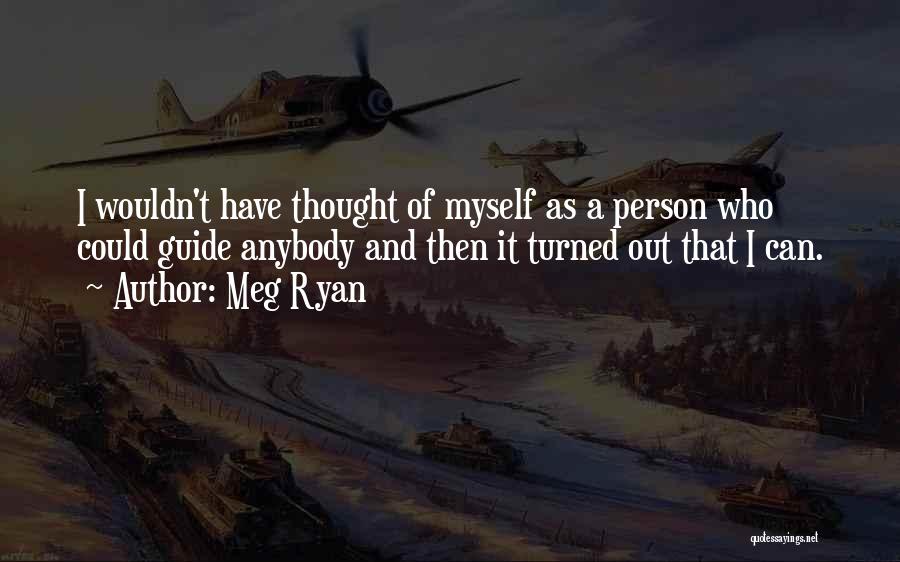 Meg Ryan Quotes: I Wouldn't Have Thought Of Myself As A Person Who Could Guide Anybody And Then It Turned Out That I