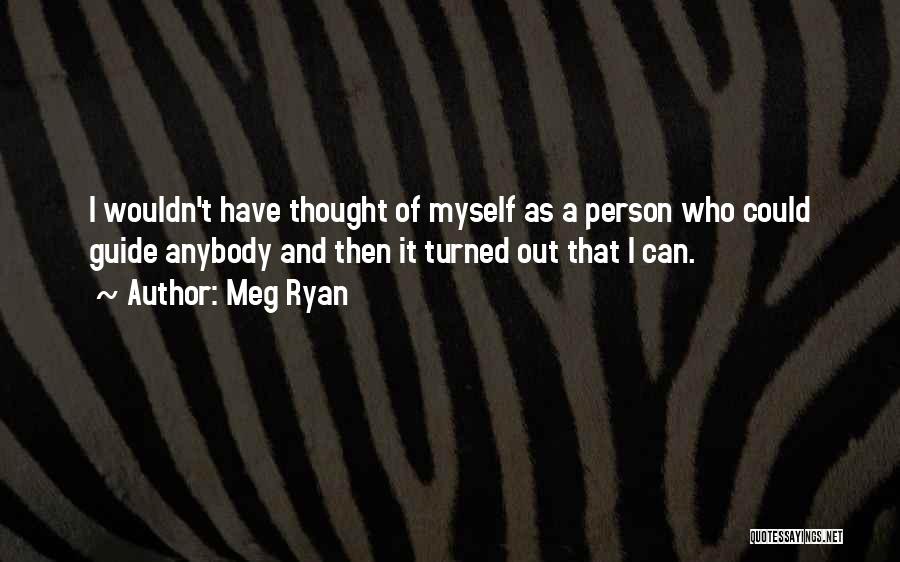 Meg Ryan Quotes: I Wouldn't Have Thought Of Myself As A Person Who Could Guide Anybody And Then It Turned Out That I