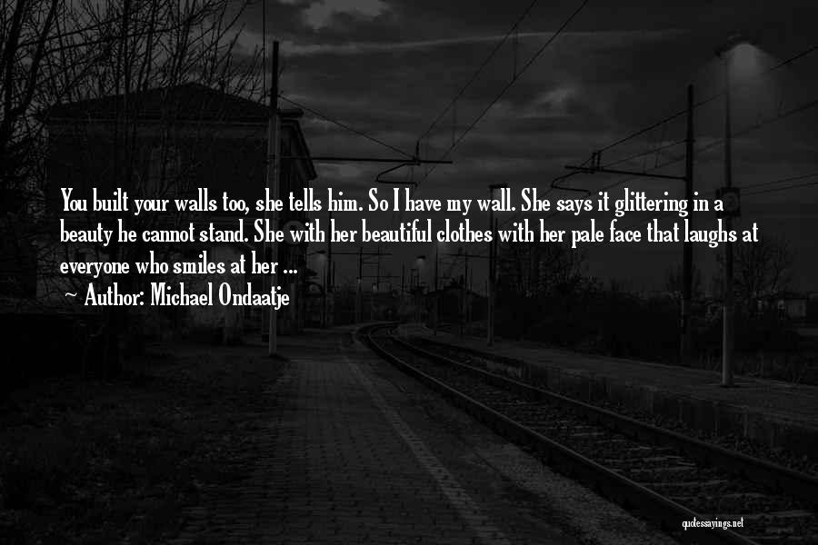 Michael Ondaatje Quotes: You Built Your Walls Too, She Tells Him. So I Have My Wall. She Says It Glittering In A Beauty