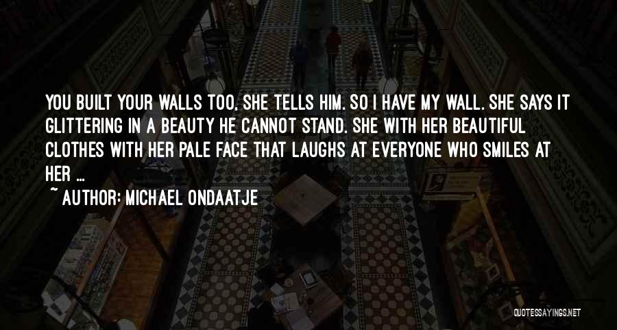 Michael Ondaatje Quotes: You Built Your Walls Too, She Tells Him. So I Have My Wall. She Says It Glittering In A Beauty