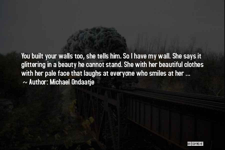 Michael Ondaatje Quotes: You Built Your Walls Too, She Tells Him. So I Have My Wall. She Says It Glittering In A Beauty