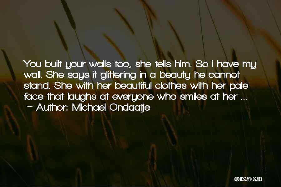 Michael Ondaatje Quotes: You Built Your Walls Too, She Tells Him. So I Have My Wall. She Says It Glittering In A Beauty