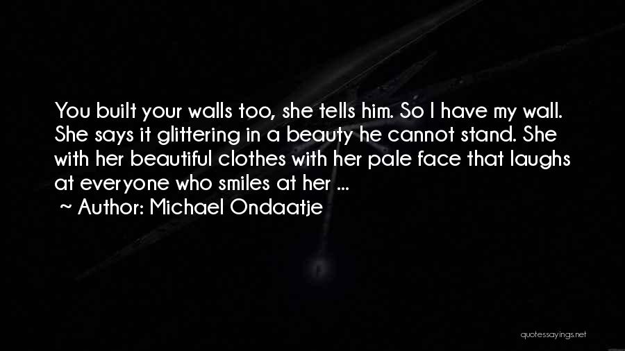 Michael Ondaatje Quotes: You Built Your Walls Too, She Tells Him. So I Have My Wall. She Says It Glittering In A Beauty