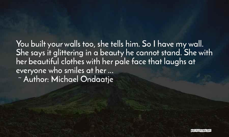 Michael Ondaatje Quotes: You Built Your Walls Too, She Tells Him. So I Have My Wall. She Says It Glittering In A Beauty