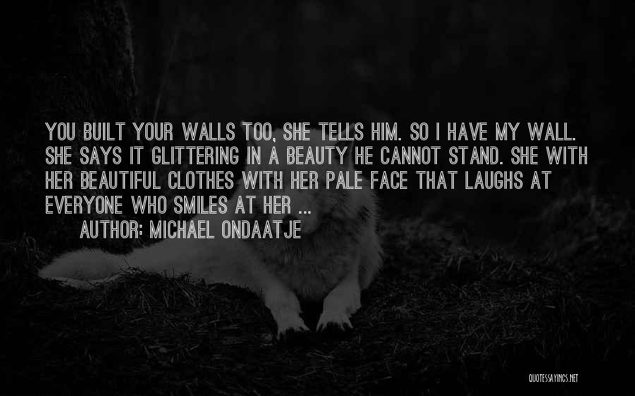 Michael Ondaatje Quotes: You Built Your Walls Too, She Tells Him. So I Have My Wall. She Says It Glittering In A Beauty