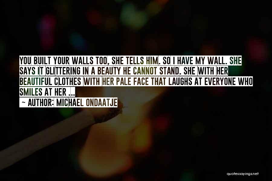 Michael Ondaatje Quotes: You Built Your Walls Too, She Tells Him. So I Have My Wall. She Says It Glittering In A Beauty