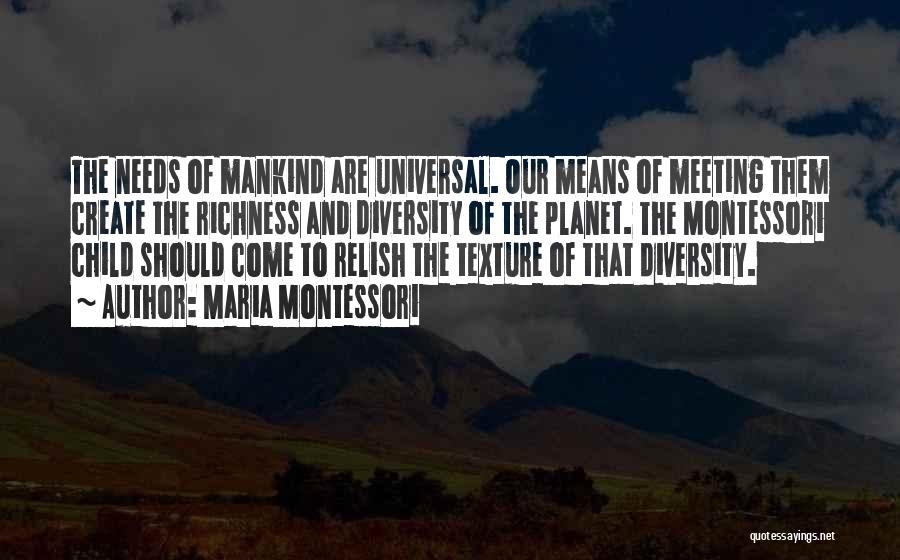 Maria Montessori Quotes: The Needs Of Mankind Are Universal. Our Means Of Meeting Them Create The Richness And Diversity Of The Planet. The