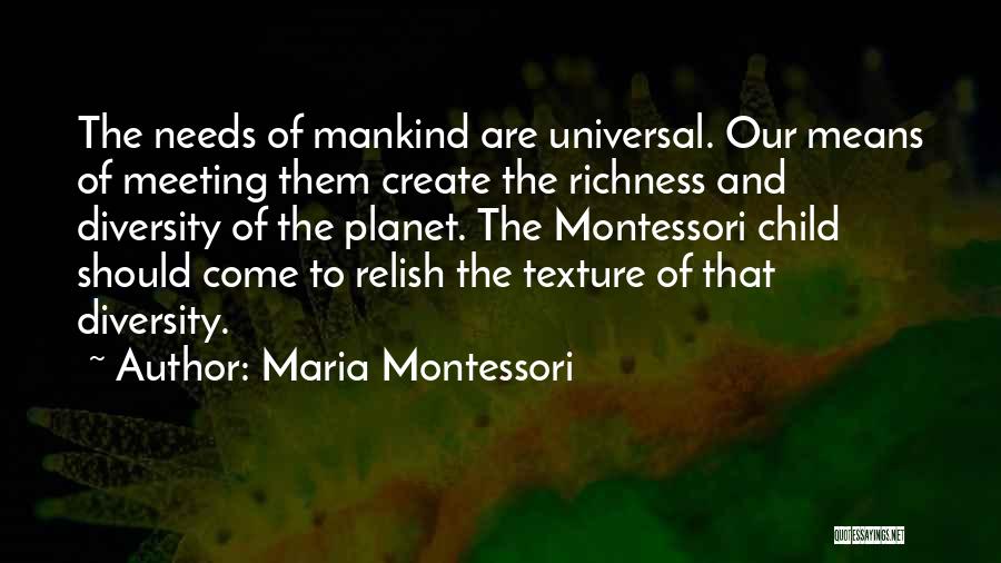 Maria Montessori Quotes: The Needs Of Mankind Are Universal. Our Means Of Meeting Them Create The Richness And Diversity Of The Planet. The