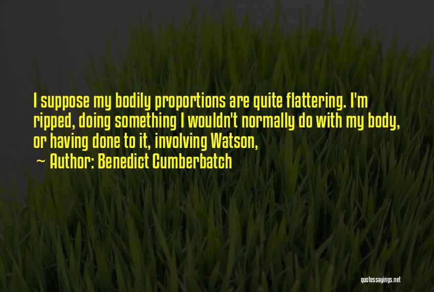 Benedict Cumberbatch Quotes: I Suppose My Bodily Proportions Are Quite Flattering. I'm Ripped, Doing Something I Wouldn't Normally Do With My Body, Or
