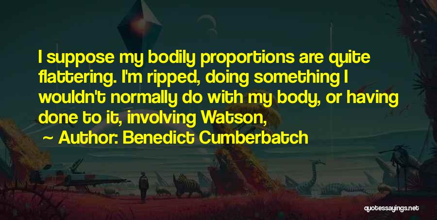 Benedict Cumberbatch Quotes: I Suppose My Bodily Proportions Are Quite Flattering. I'm Ripped, Doing Something I Wouldn't Normally Do With My Body, Or