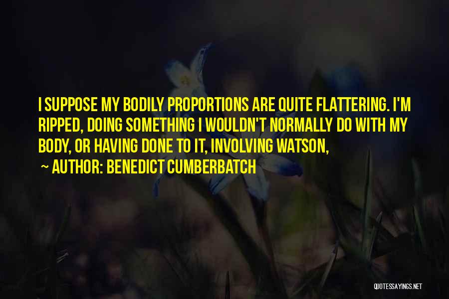 Benedict Cumberbatch Quotes: I Suppose My Bodily Proportions Are Quite Flattering. I'm Ripped, Doing Something I Wouldn't Normally Do With My Body, Or