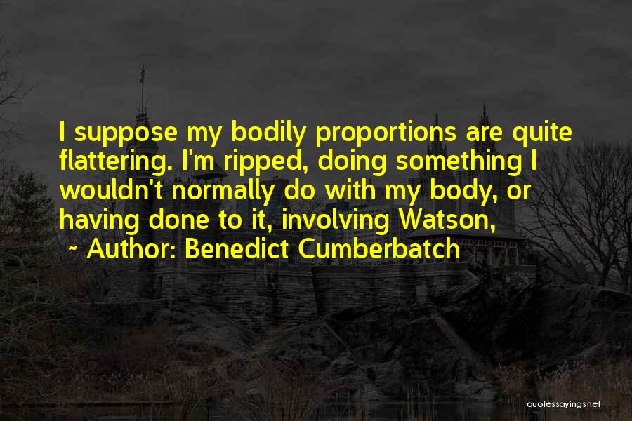Benedict Cumberbatch Quotes: I Suppose My Bodily Proportions Are Quite Flattering. I'm Ripped, Doing Something I Wouldn't Normally Do With My Body, Or