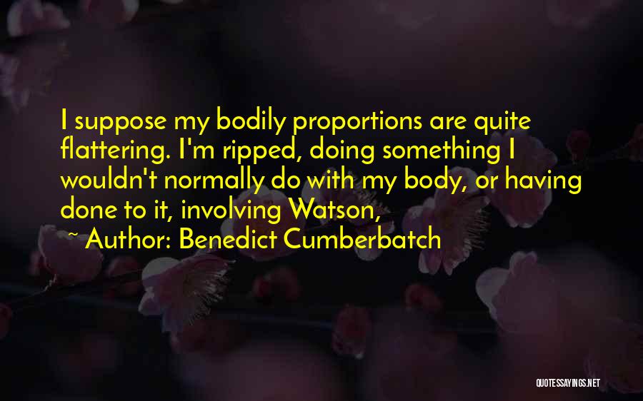 Benedict Cumberbatch Quotes: I Suppose My Bodily Proportions Are Quite Flattering. I'm Ripped, Doing Something I Wouldn't Normally Do With My Body, Or