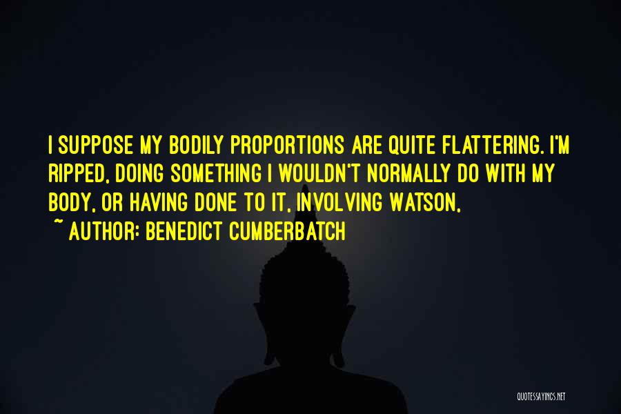 Benedict Cumberbatch Quotes: I Suppose My Bodily Proportions Are Quite Flattering. I'm Ripped, Doing Something I Wouldn't Normally Do With My Body, Or