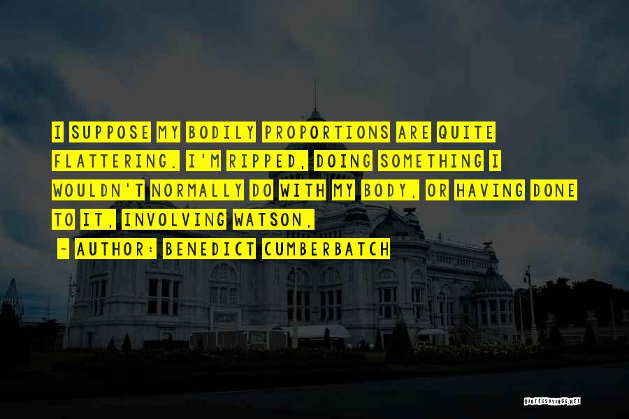 Benedict Cumberbatch Quotes: I Suppose My Bodily Proportions Are Quite Flattering. I'm Ripped, Doing Something I Wouldn't Normally Do With My Body, Or