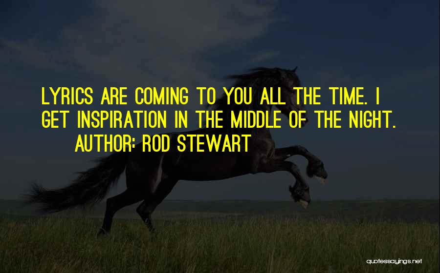 Rod Stewart Quotes: Lyrics Are Coming To You All The Time. I Get Inspiration In The Middle Of The Night.