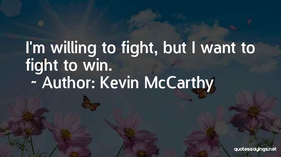 Kevin McCarthy Quotes: I'm Willing To Fight, But I Want To Fight To Win.