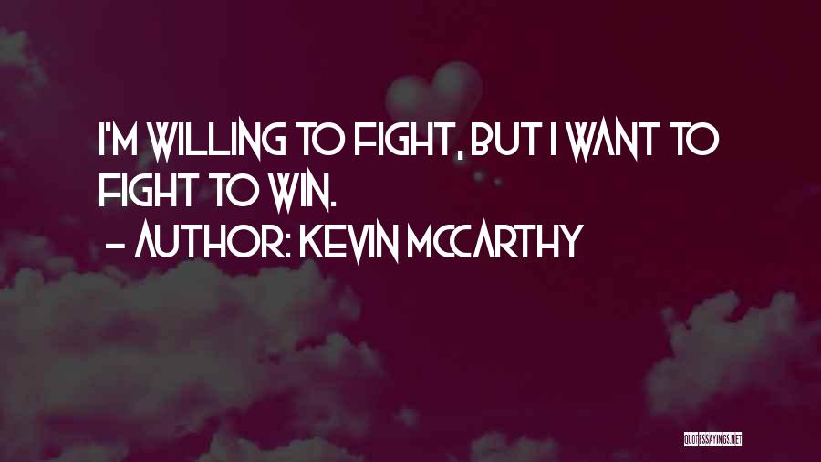 Kevin McCarthy Quotes: I'm Willing To Fight, But I Want To Fight To Win.