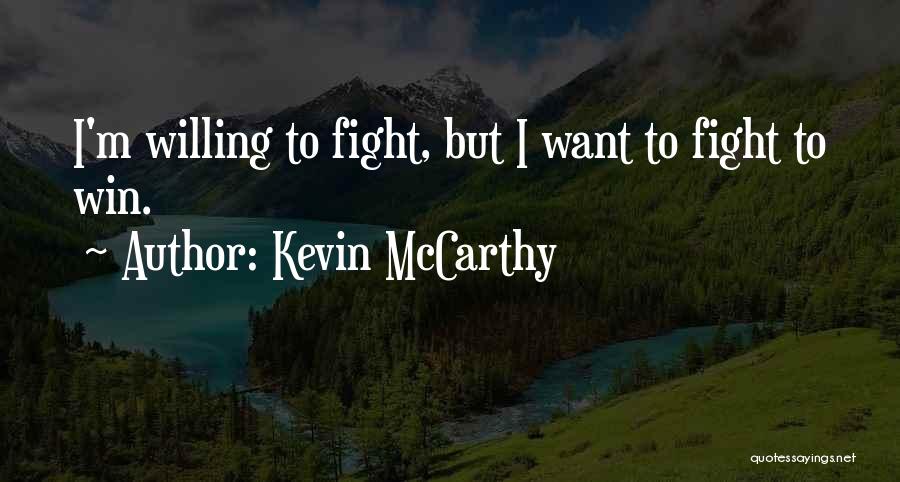 Kevin McCarthy Quotes: I'm Willing To Fight, But I Want To Fight To Win.