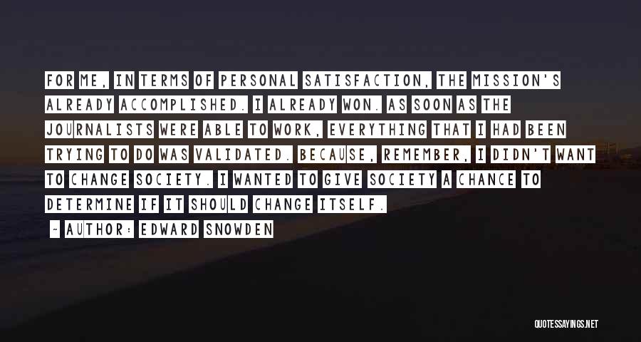 Edward Snowden Quotes: For Me, In Terms Of Personal Satisfaction, The Mission's Already Accomplished. I Already Won. As Soon As The Journalists Were