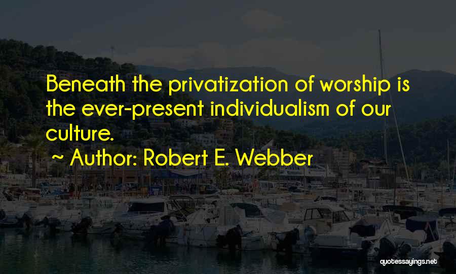 Robert E. Webber Quotes: Beneath The Privatization Of Worship Is The Ever-present Individualism Of Our Culture.