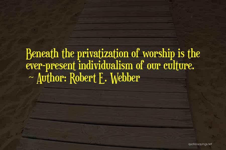 Robert E. Webber Quotes: Beneath The Privatization Of Worship Is The Ever-present Individualism Of Our Culture.