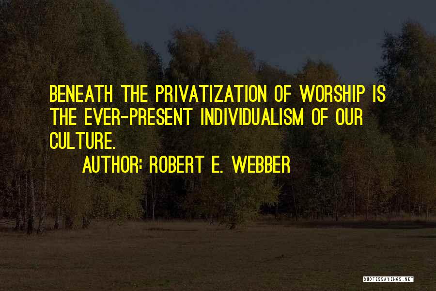 Robert E. Webber Quotes: Beneath The Privatization Of Worship Is The Ever-present Individualism Of Our Culture.