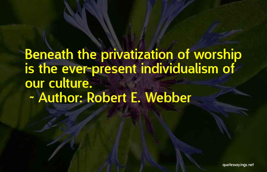 Robert E. Webber Quotes: Beneath The Privatization Of Worship Is The Ever-present Individualism Of Our Culture.
