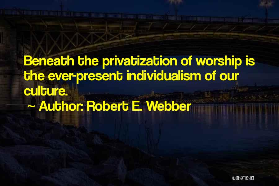 Robert E. Webber Quotes: Beneath The Privatization Of Worship Is The Ever-present Individualism Of Our Culture.