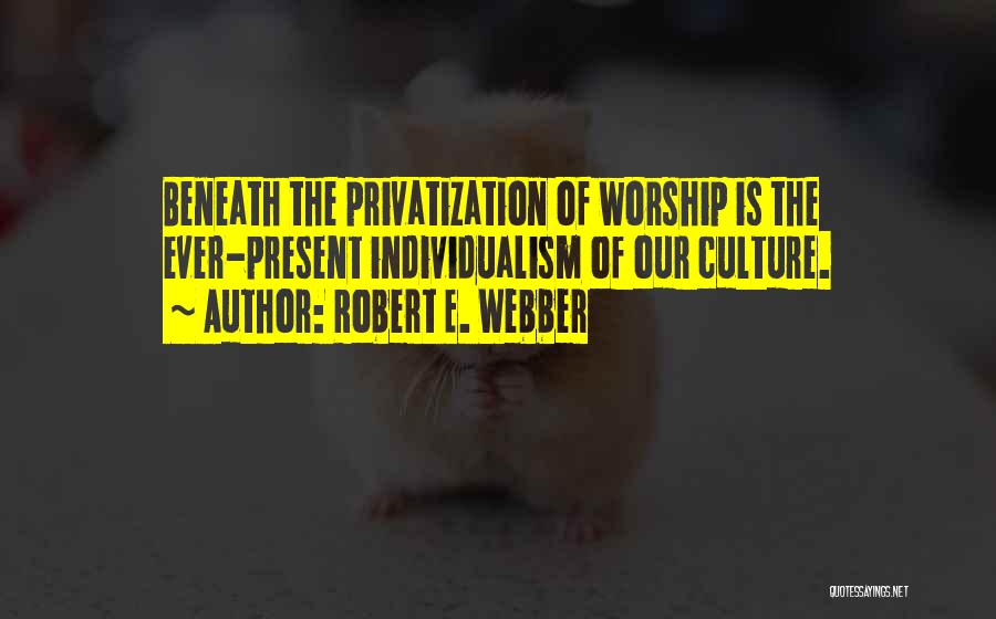 Robert E. Webber Quotes: Beneath The Privatization Of Worship Is The Ever-present Individualism Of Our Culture.