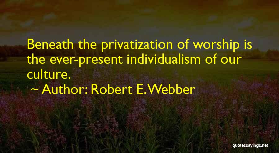 Robert E. Webber Quotes: Beneath The Privatization Of Worship Is The Ever-present Individualism Of Our Culture.