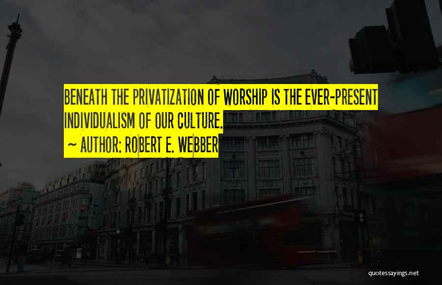 Robert E. Webber Quotes: Beneath The Privatization Of Worship Is The Ever-present Individualism Of Our Culture.