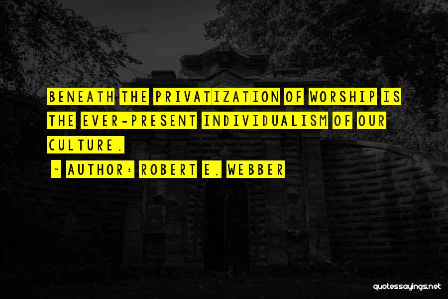 Robert E. Webber Quotes: Beneath The Privatization Of Worship Is The Ever-present Individualism Of Our Culture.