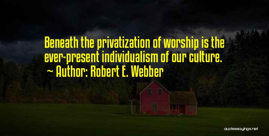 Robert E. Webber Quotes: Beneath The Privatization Of Worship Is The Ever-present Individualism Of Our Culture.