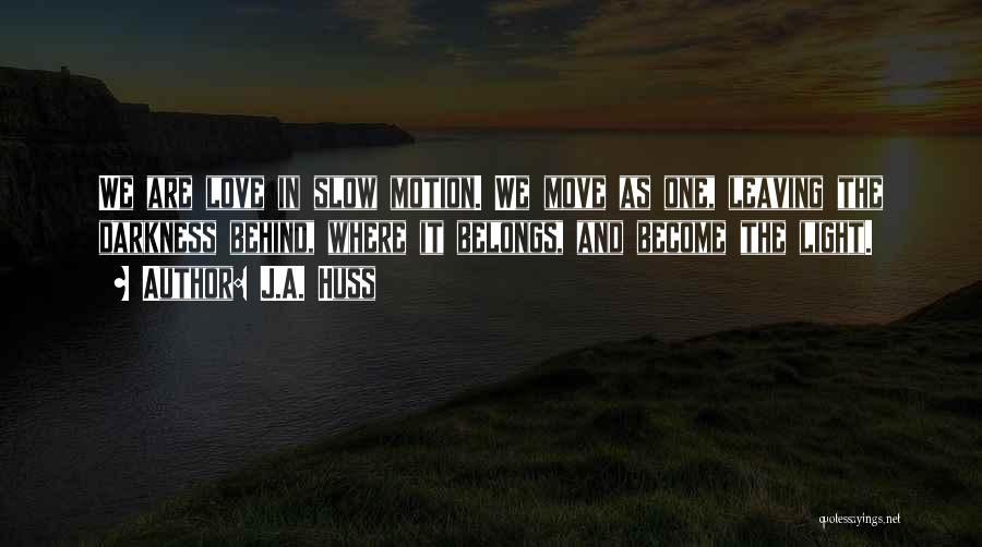 J.A. Huss Quotes: We Are Love In Slow Motion. We Move As One, Leaving The Darkness Behind, Where It Belongs, And Become The