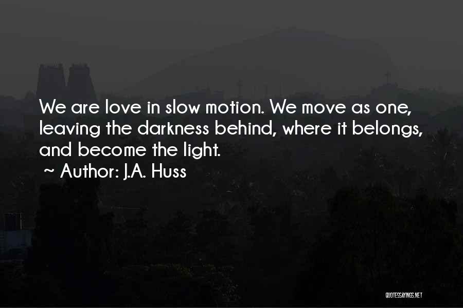 J.A. Huss Quotes: We Are Love In Slow Motion. We Move As One, Leaving The Darkness Behind, Where It Belongs, And Become The