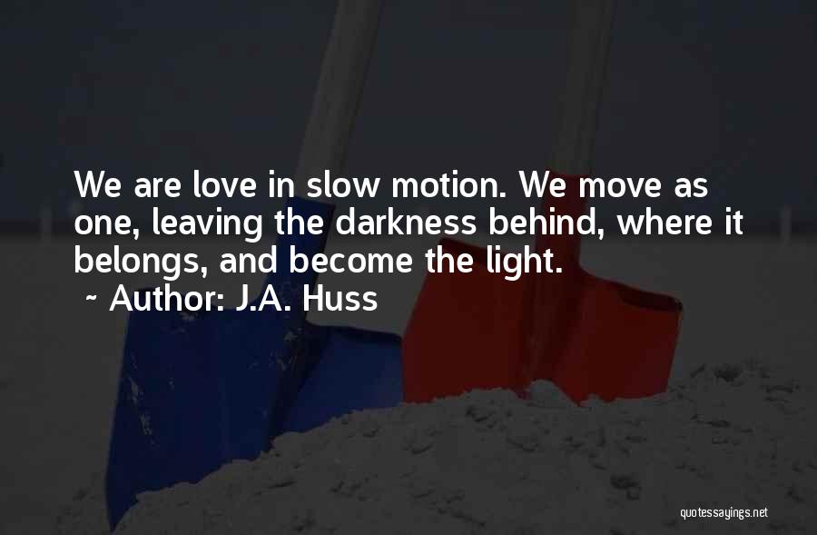 J.A. Huss Quotes: We Are Love In Slow Motion. We Move As One, Leaving The Darkness Behind, Where It Belongs, And Become The