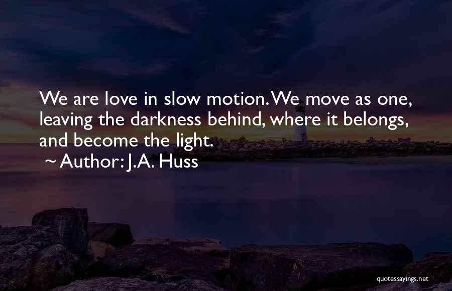 J.A. Huss Quotes: We Are Love In Slow Motion. We Move As One, Leaving The Darkness Behind, Where It Belongs, And Become The