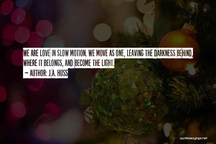 J.A. Huss Quotes: We Are Love In Slow Motion. We Move As One, Leaving The Darkness Behind, Where It Belongs, And Become The