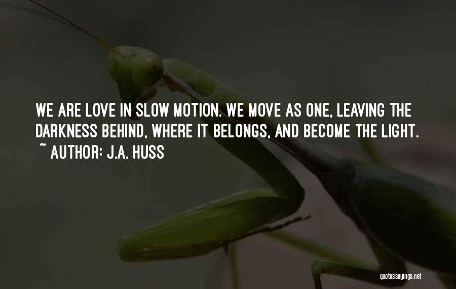 J.A. Huss Quotes: We Are Love In Slow Motion. We Move As One, Leaving The Darkness Behind, Where It Belongs, And Become The