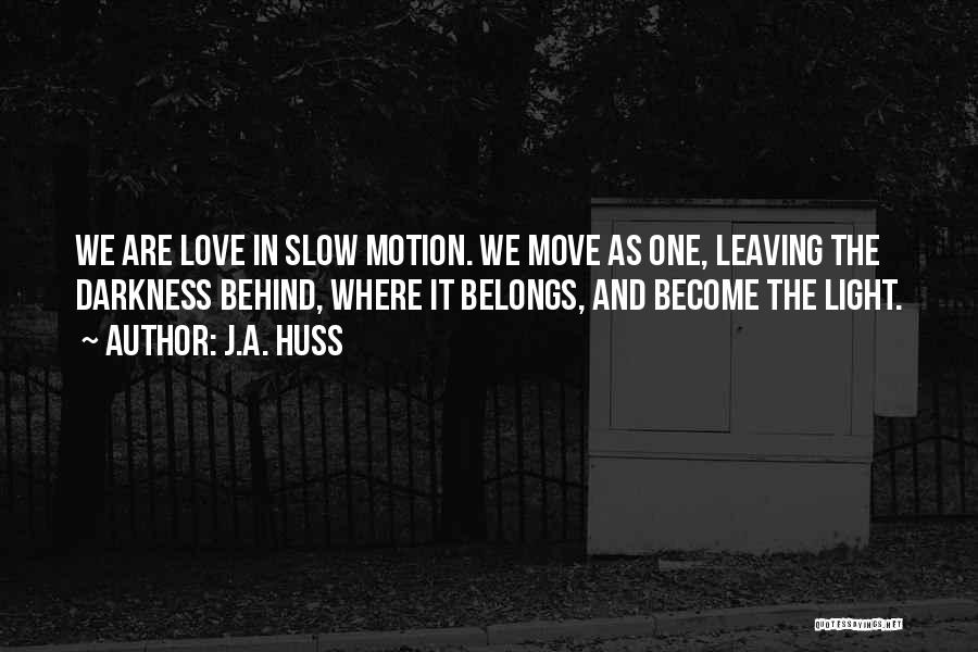 J.A. Huss Quotes: We Are Love In Slow Motion. We Move As One, Leaving The Darkness Behind, Where It Belongs, And Become The