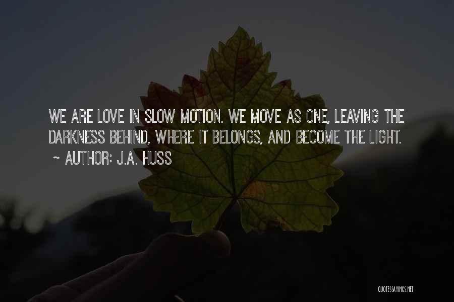 J.A. Huss Quotes: We Are Love In Slow Motion. We Move As One, Leaving The Darkness Behind, Where It Belongs, And Become The
