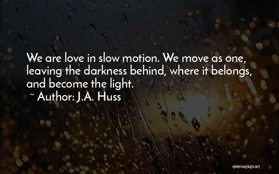 J.A. Huss Quotes: We Are Love In Slow Motion. We Move As One, Leaving The Darkness Behind, Where It Belongs, And Become The