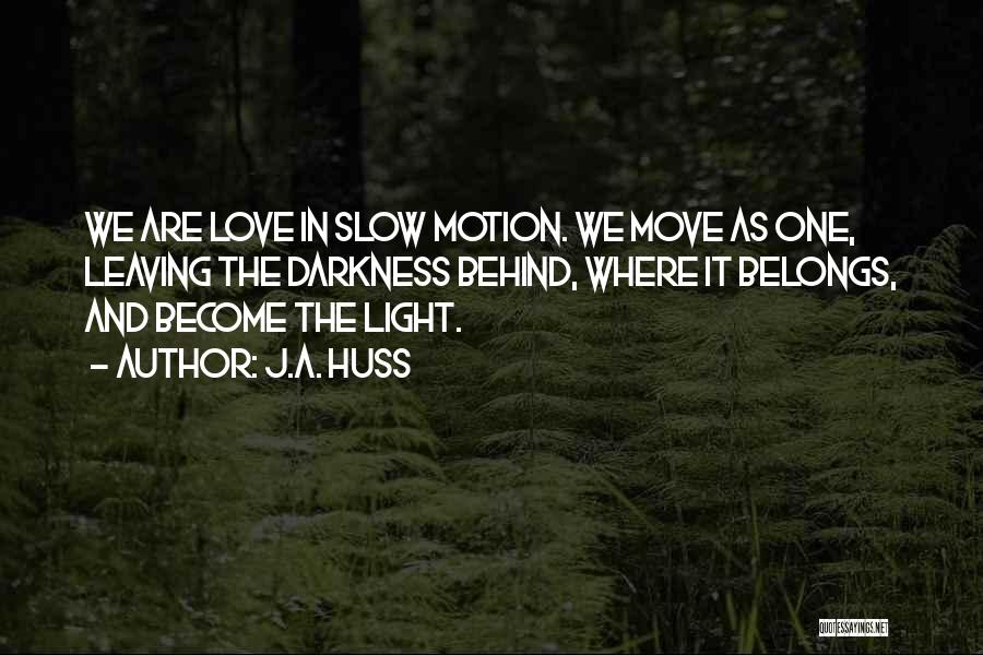 J.A. Huss Quotes: We Are Love In Slow Motion. We Move As One, Leaving The Darkness Behind, Where It Belongs, And Become The