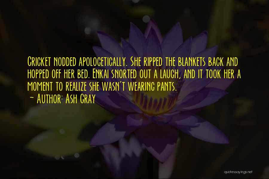 Ash Gray Quotes: Cricket Nodded Apologetically. She Ripped The Blankets Back And Hopped Off Her Bed. Enkai Snorted Out A Laugh, And It