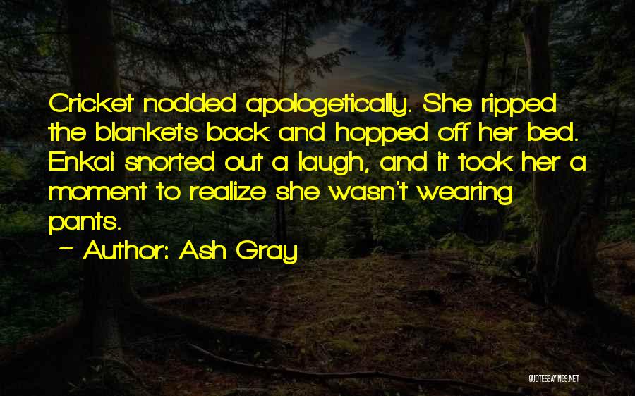 Ash Gray Quotes: Cricket Nodded Apologetically. She Ripped The Blankets Back And Hopped Off Her Bed. Enkai Snorted Out A Laugh, And It