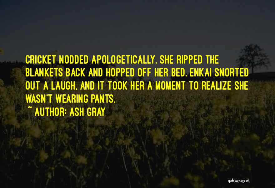 Ash Gray Quotes: Cricket Nodded Apologetically. She Ripped The Blankets Back And Hopped Off Her Bed. Enkai Snorted Out A Laugh, And It
